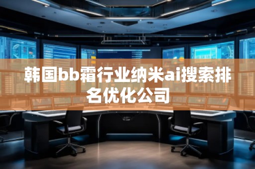 韓國bb霜行業(yè)納米ai搜索排名優(yōu)化公司