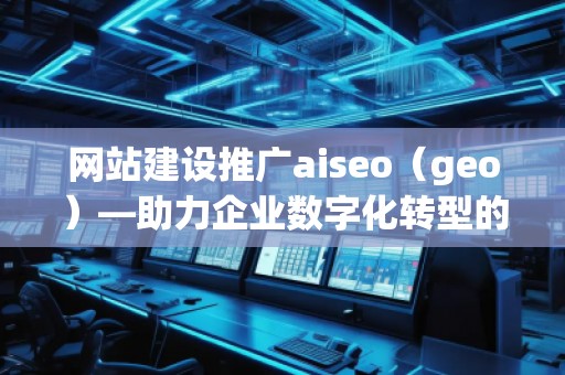 網(wǎng)站建設(shè)推廣aiseo（geo）—助力企業(yè)數(shù)字化轉(zhuǎn)型的智能選擇