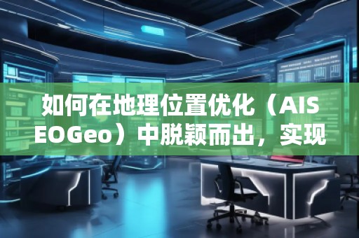 如何在地理位置優(yōu)化（AISEOGeo）中脫穎而出，實現(xiàn)精準(zhǔn)流量引導(dǎo)？