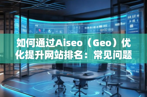如何通過Aiseo（Geo）優(yōu)化提升網(wǎng)站排名：常見問題解答