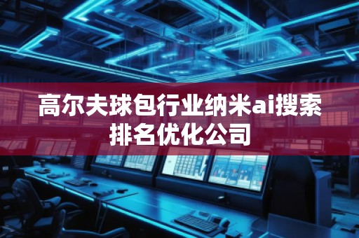 高爾夫球包行業(yè)納米ai搜索排名優(yōu)化公司