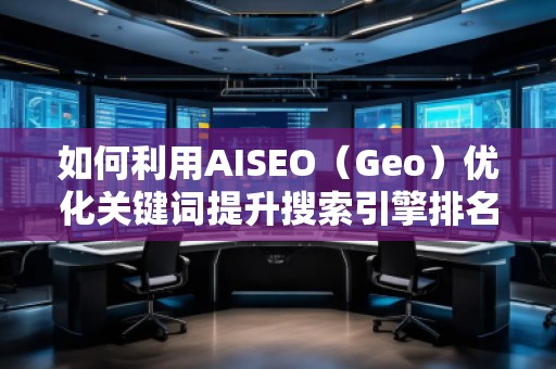 如何利用AISEO（Geo）優(yōu)化關(guān)鍵詞提升搜索引擎排名？