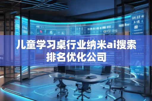 兒童學習桌行業(yè)納米ai搜索排名優(yōu)化公司