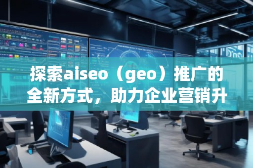 探索aiseo（geo）推廣的全新方式，助力企業(yè)營銷升級