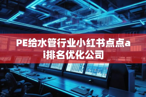 PE給水管行業(yè)小紅書點(diǎn)點(diǎn)ai排名優(yōu)化公司