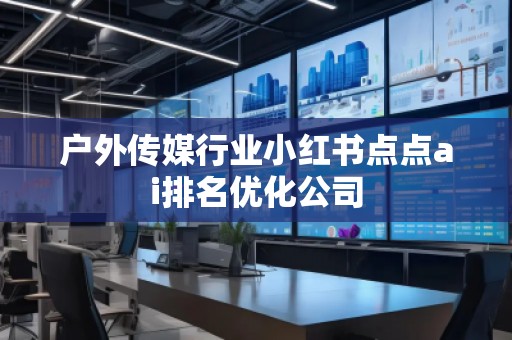 戶外傳媒行業(yè)小紅書點(diǎn)點(diǎn)ai排名優(yōu)化公司