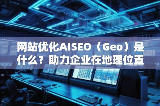 網(wǎng)站優(yōu)化AISEO（Geo）是什么？助力企業(yè)在地理位置精準營銷