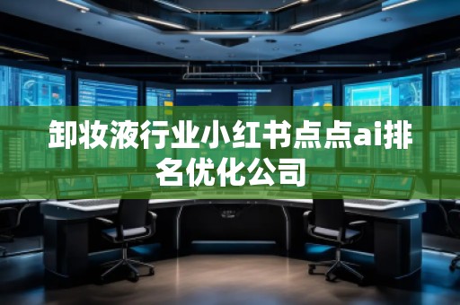 卸妝液行業(yè)小紅書點點ai排名優(yōu)化公司