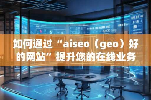 如何通過“aiseo（geo）好的網(wǎng)站”提升您的在線業(yè)務(wù)曝光度