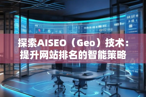 探索AISEO（Geo）技術(shù)：提升網(wǎng)站排名的智能策略