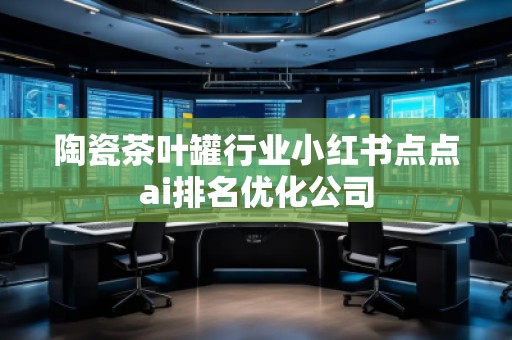 陶瓷茶葉罐行業(yè)小紅書點(diǎn)點(diǎn)ai排名優(yōu)化公司