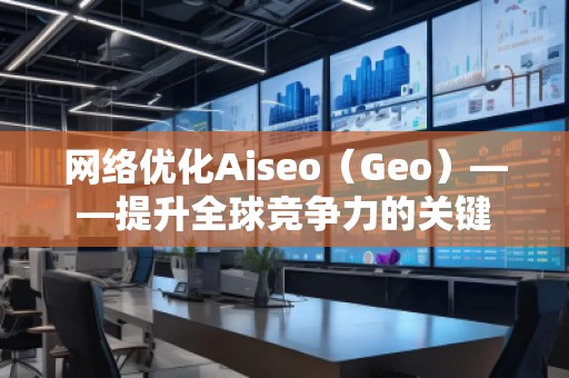 網(wǎng)絡(luò)優(yōu)化Aiseo（Geo）——提升全球競(jìng)爭(zhēng)力的關(guān)鍵