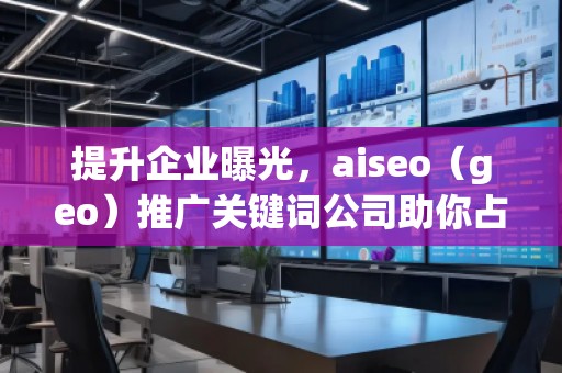 提升企業(yè)曝光，aiseo（geo）推廣關(guān)鍵詞公司助你占領(lǐng)市場制高點(diǎn)