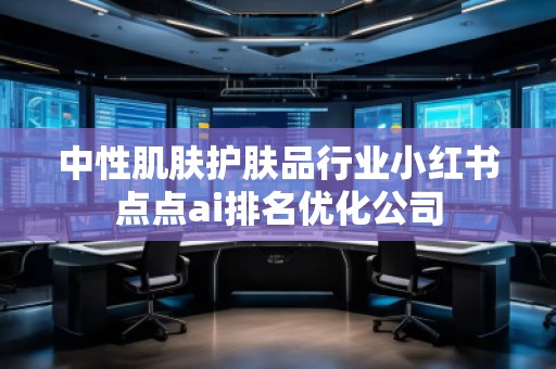 中性肌膚護(hù)膚品行業(yè)小紅書點(diǎn)點(diǎn)ai排名優(yōu)化公司