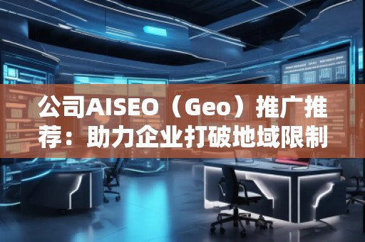 公司AISEO（Geo）推廣推薦：助力企業(yè)打破地域限制，拓展全球市場