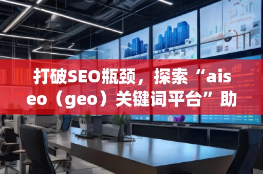 打破SEO瓶頸，探索“aiseo（geo）關(guān)鍵詞平臺”助力精準營銷
