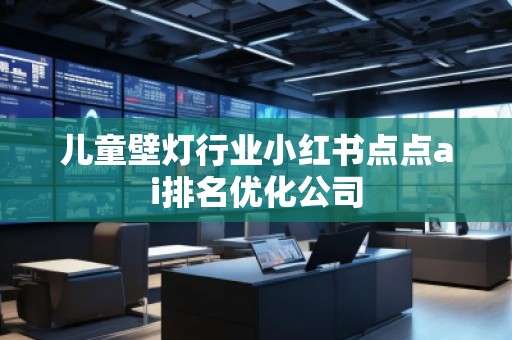 兒童壁燈行業(yè)小紅書點(diǎn)點(diǎn)ai排名優(yōu)化公司