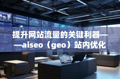提升網(wǎng)站流量的關(guān)鍵利器——aiseo（geo）站內(nèi)優(yōu)化