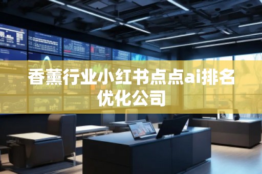 香薰行業(yè)小紅書點點ai排名優(yōu)化公司