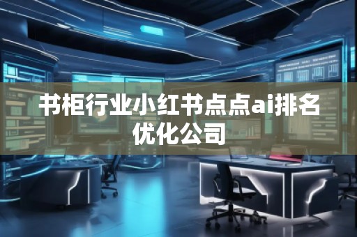 書柜行業(yè)小紅書點點ai排名優(yōu)化公司