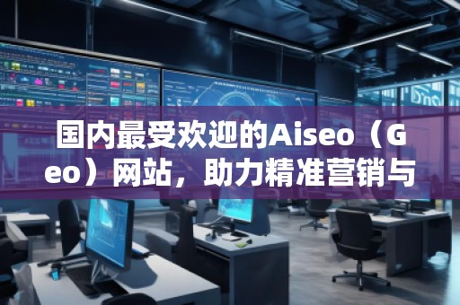 國內(nèi)最受歡迎的Aiseo（Geo）網(wǎng)站，助力精準(zhǔn)營銷與品牌推廣