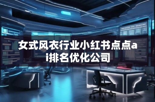 女式風(fēng)衣行業(yè)小紅書點(diǎn)點(diǎn)ai排名優(yōu)化公司