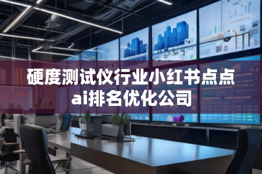 硬度測試儀行業(yè)小紅書點(diǎn)點(diǎn)ai排名優(yōu)化公司