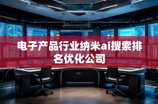 電子產(chǎn)品行業(yè)納米ai搜索排名優(yōu)化公司