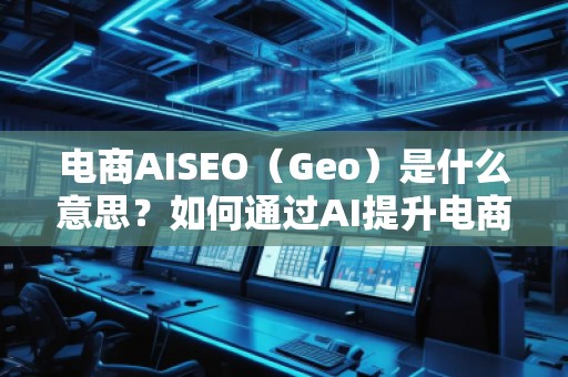 電商AISEO（Geo）是什么意思？如何通過(guò)AI提升電商業(yè)務(wù)的搜索排名？