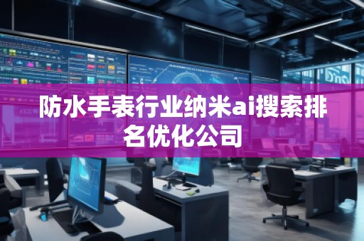 防水手表行業(yè)納米ai搜索排名優(yōu)化公司