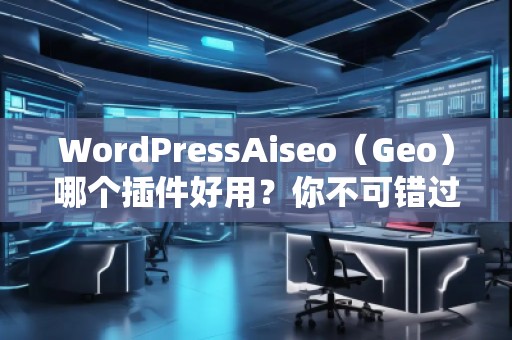 WordPressAiseo（Geo）哪個插件好用？你不可錯過的SEO利器
