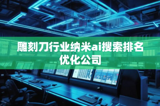 雕刻刀行業(yè)納米ai搜索排名優(yōu)化公司
