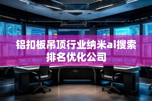 鋁扣板吊頂行業(yè)納米ai搜索排名優(yōu)化公司