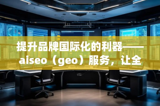 提升品牌國際化的利器——aiseo（geo）服務，讓全球曝光不再遙不可及