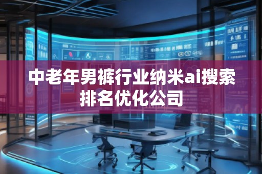 中老年男褲行業(yè)納米ai搜索排名優(yōu)化公司