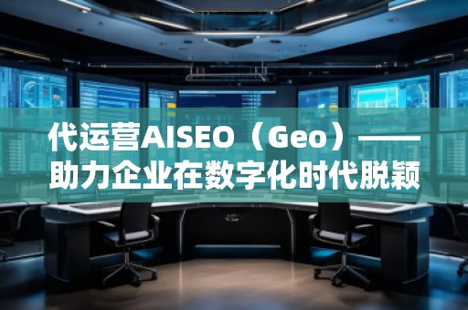 代運(yùn)營AISEO（Geo）——助力企業(yè)在數(shù)字化時(shí)代脫穎而出