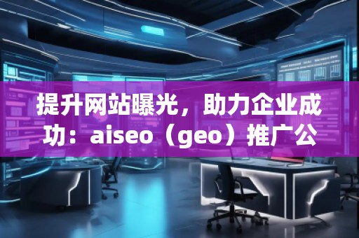 提升網(wǎng)站曝光，助力企業(yè)成功：aiseo（geo）推廣公司的優(yōu)勢與實踐