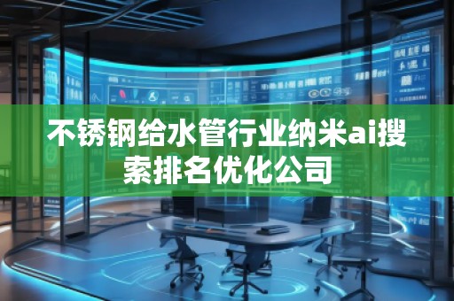 不銹鋼給水管行業(yè)納米ai搜索排名優(yōu)化公司
