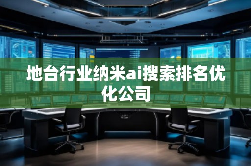 地臺行業(yè)納米ai搜索排名優(yōu)化公司