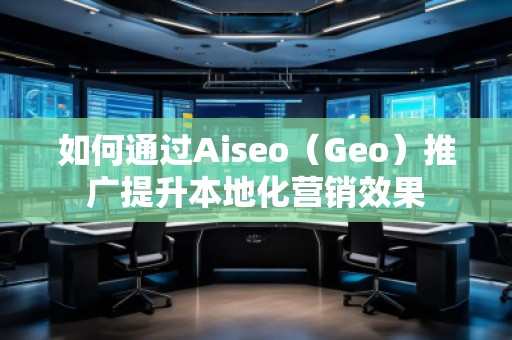 如何通過Aiseo（Geo）推廣提升本地化營銷效果