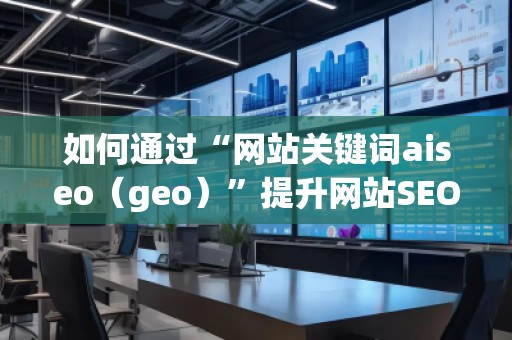 如何通過(guò)“網(wǎng)站關(guān)鍵詞aiseo（geo）”提升網(wǎng)站SEO優(yōu)化效果