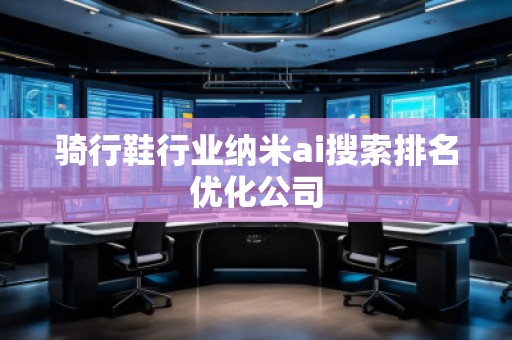 騎行鞋行業(yè)納米ai搜索排名優(yōu)化公司
