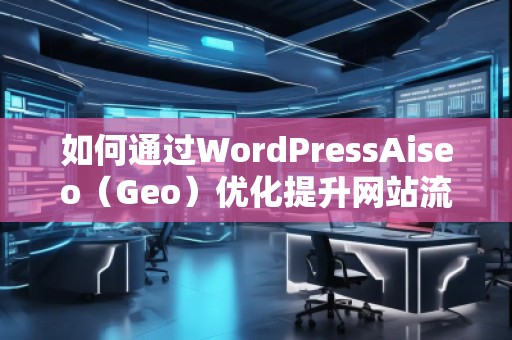 如何通過(guò)WordPressAiseo（Geo）優(yōu)化提升網(wǎng)站流量和本地排名