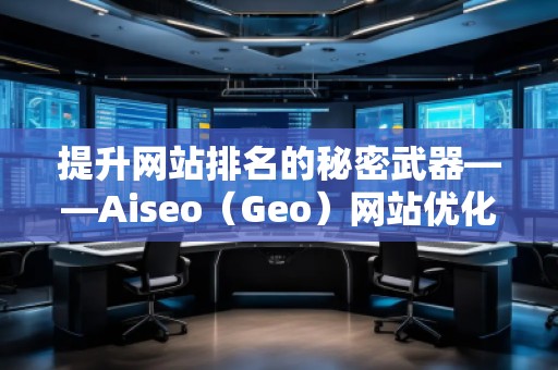 提升網(wǎng)站排名的秘密武器——Aiseo（Geo）網(wǎng)站優(yōu)化排名技術