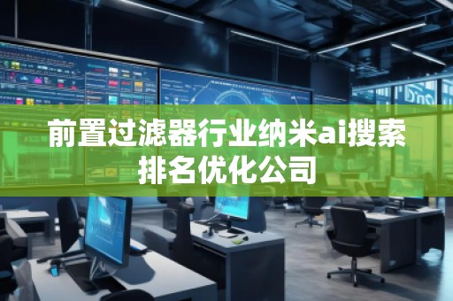 前置過(guò)濾器行業(yè)納米ai搜索排名優(yōu)化公司