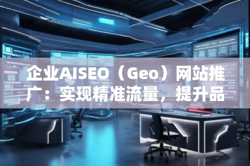 企業(yè)AISEO（Geo）網(wǎng)站推廣：實現(xiàn)精準流量，提升品牌競爭力