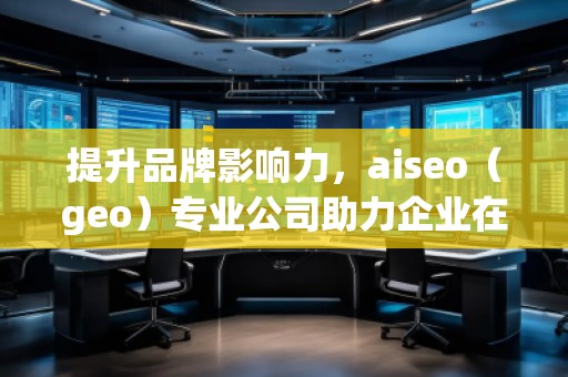 提升品牌影響力，aiseo（geo）專業(yè)公司助力企業(yè)在全球市場突圍