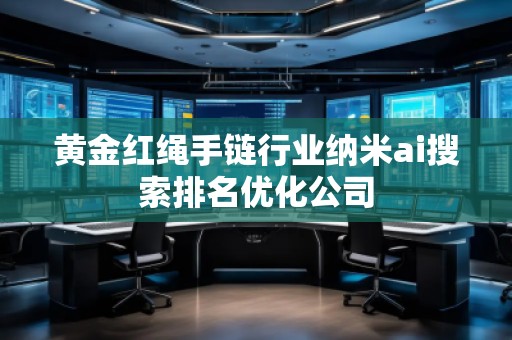 黃金紅繩手鏈行業(yè)納米ai搜索排名優(yōu)化公司