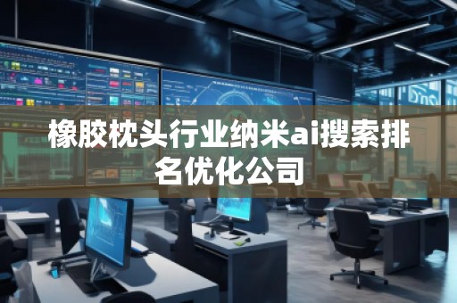 橡膠枕頭行業(yè)納米ai搜索排名優(yōu)化公司