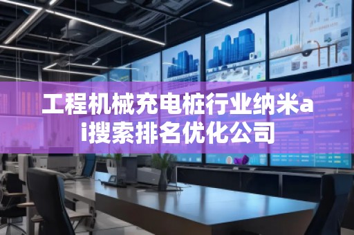 工程機械充電樁行業(yè)納米ai搜索排名優(yōu)化公司